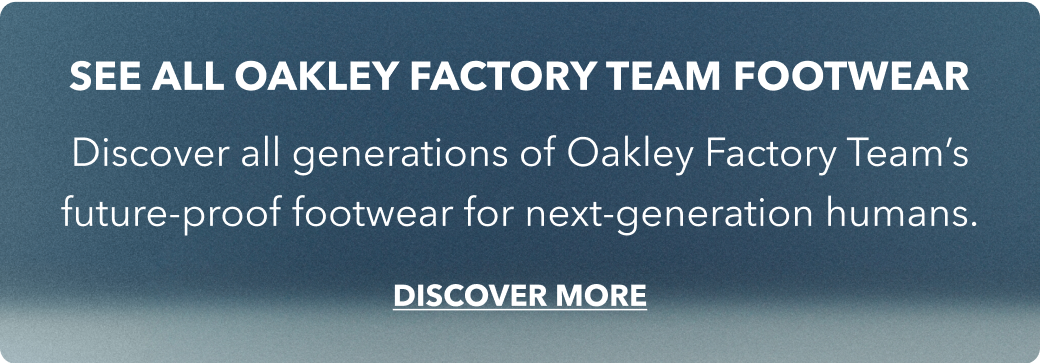 See all Oakley factory team footwear - Discover all generations of Oakley Factory Team’s future-proof footwear for next-generation humans. Discover more